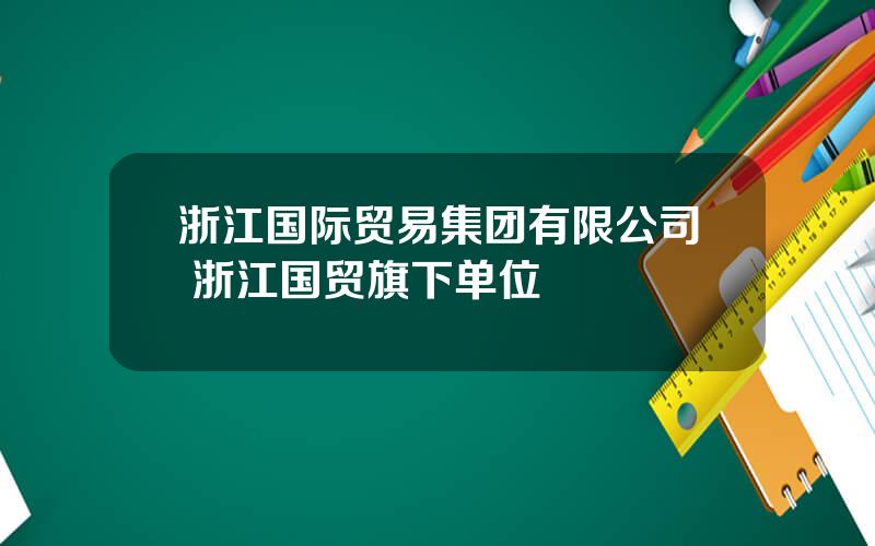 浙江国际贸易集团有限公司 浙江国贸旗下单位